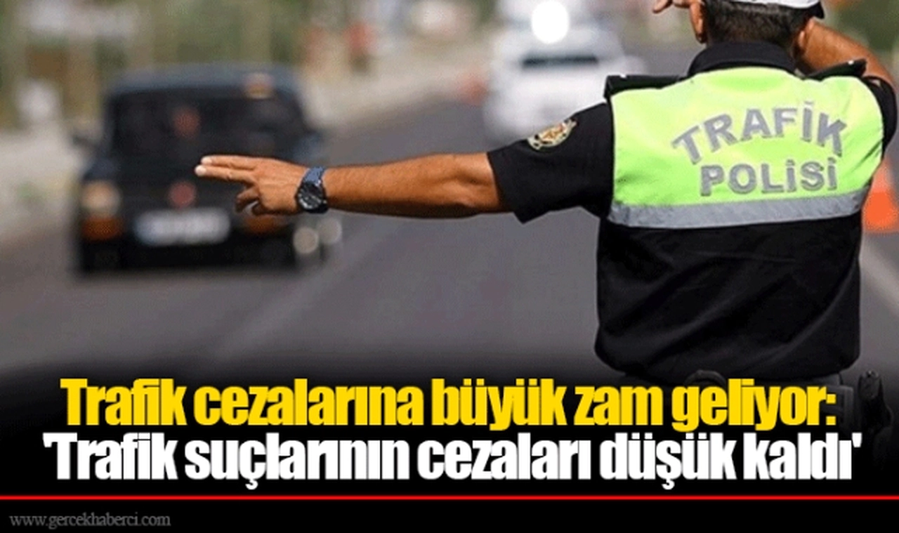 Trafik cezalarına büyük zam geliyor: 'Trafik suçlarının cezaları düşük kaldı'