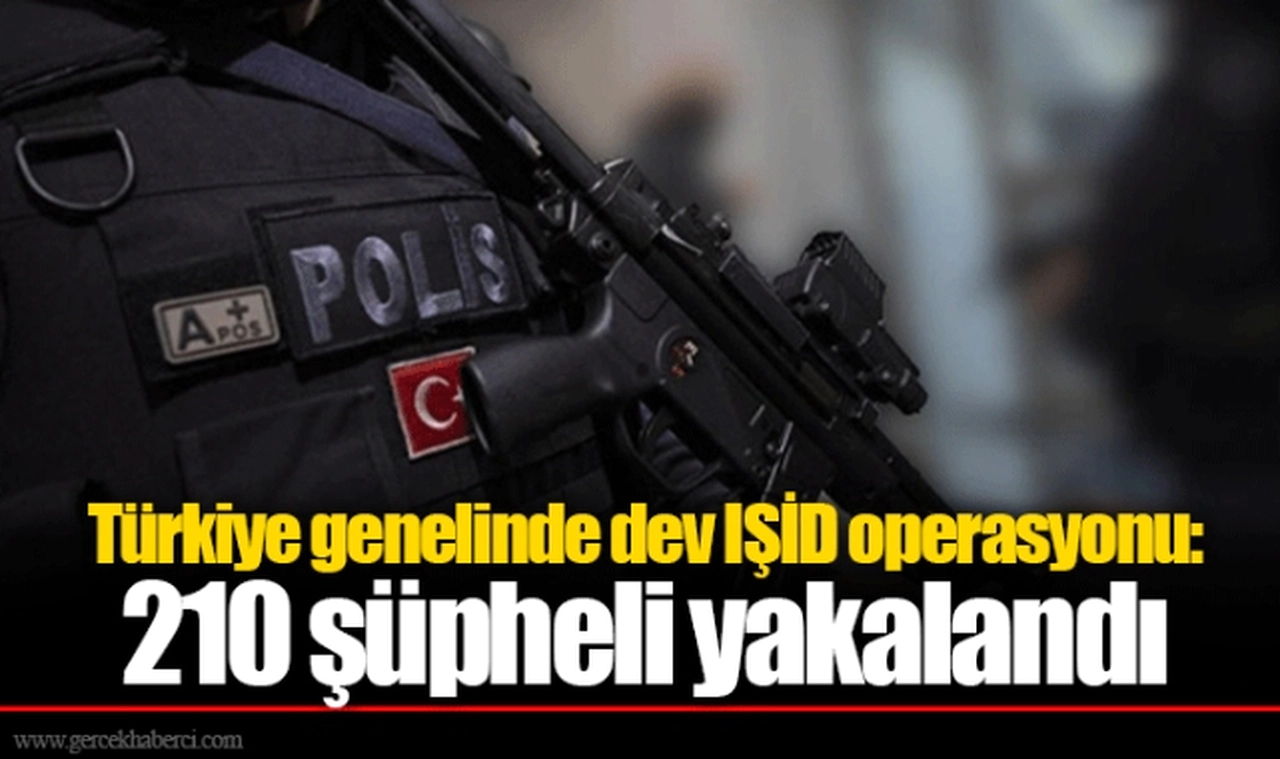 Türkiye genelinde dev IŞİD operasyonu: 210 şüpheli yakalandı