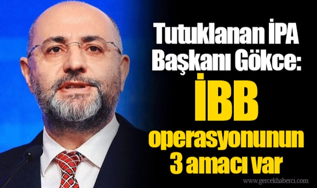 Tutuklanan İPA Başkanı Gökce: İBB operasyonunun 3 amacı var