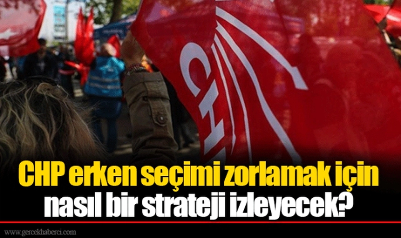 CHP erken seçimi zorlamak için nasıl bir strateji izleyecek?