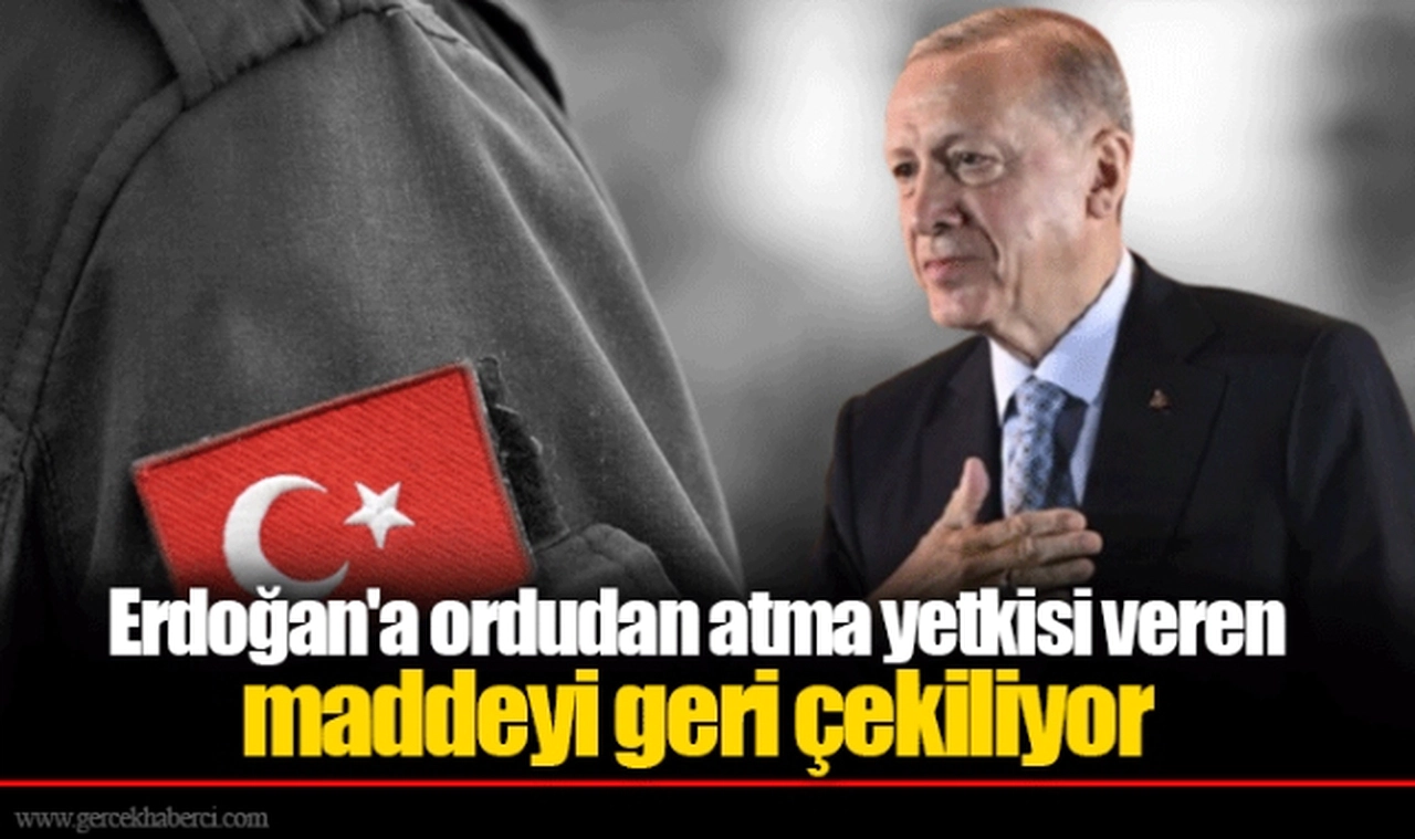 Erdoğan'a ordudan atma yetkisi veren maddeyi geri çekiliyor