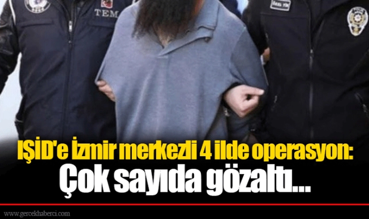 IŞİD'e İzmir merkezli 4 ilde operasyon: Çok sayıda gözaltı...