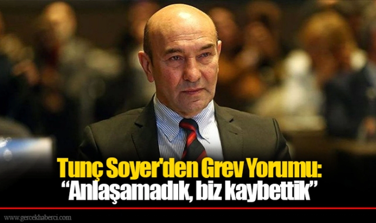 Tunç Soyer'den Grev Yorumu: “Anlaşamadık, biz kaybettik”