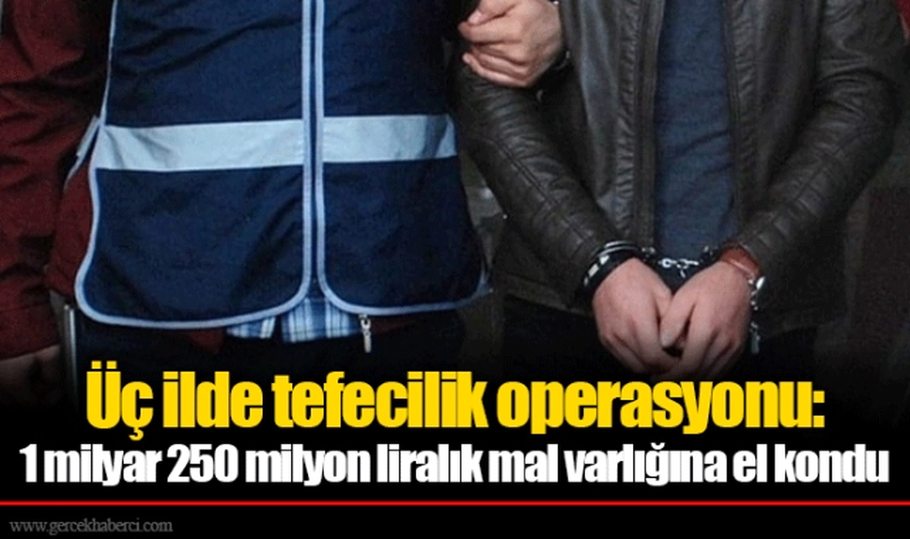 Üç ilde tefecilik operasyonu: 1 milyar 250 milyon liralık mal varlığına el kondu