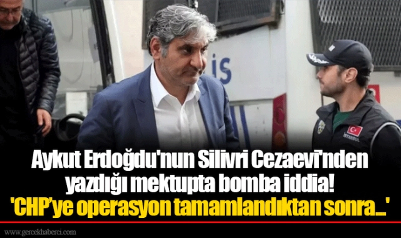 Aykut Erdoğdu'nun Silivri Cezaevi'nden yazdığı mektupta bomba iddia! 'CHP’ye operasyon tamamlandıktan sonra...'