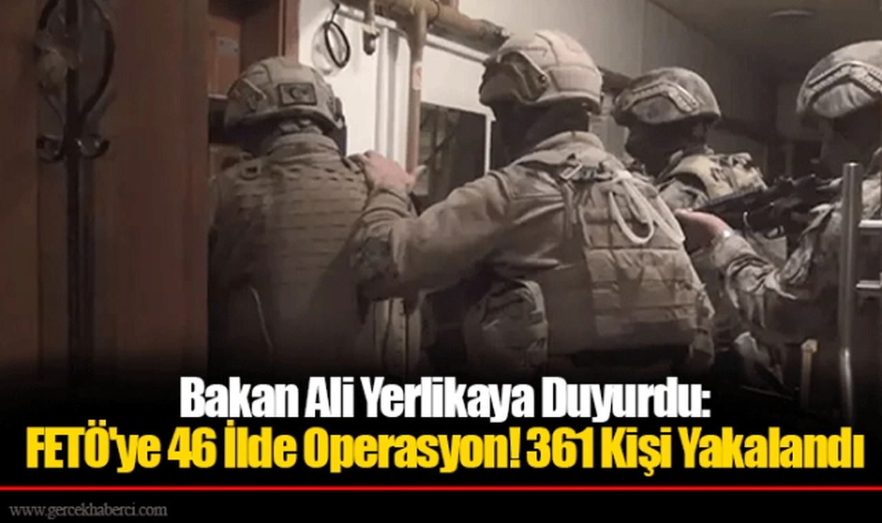 Bakan Ali Yerlikaya Duyurdu: FETÖ'ye 46 İlde Operasyon! 361 Kişi Yakalandı