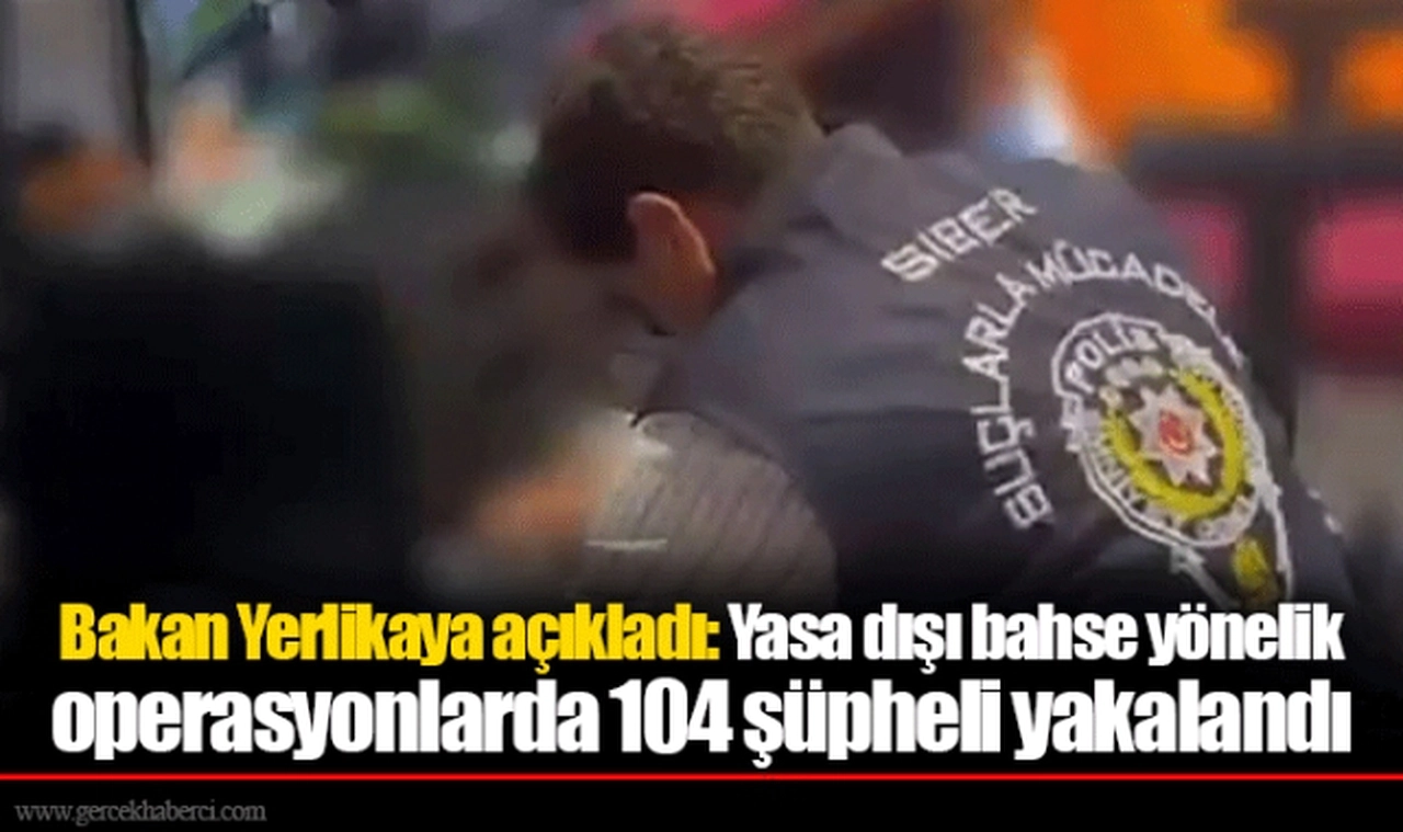 Bakan Yerlikaya açıkladı: Yasa dışı bahse yönelik operasyonlarda 104 şüpheli yakalandı