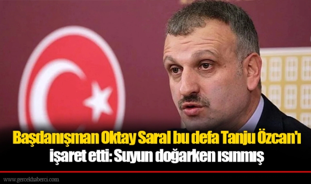 Başdanışman Oktay Saral bu defa Tanju Özcan'ı işaret etti: Suyun doğarken ısınmış