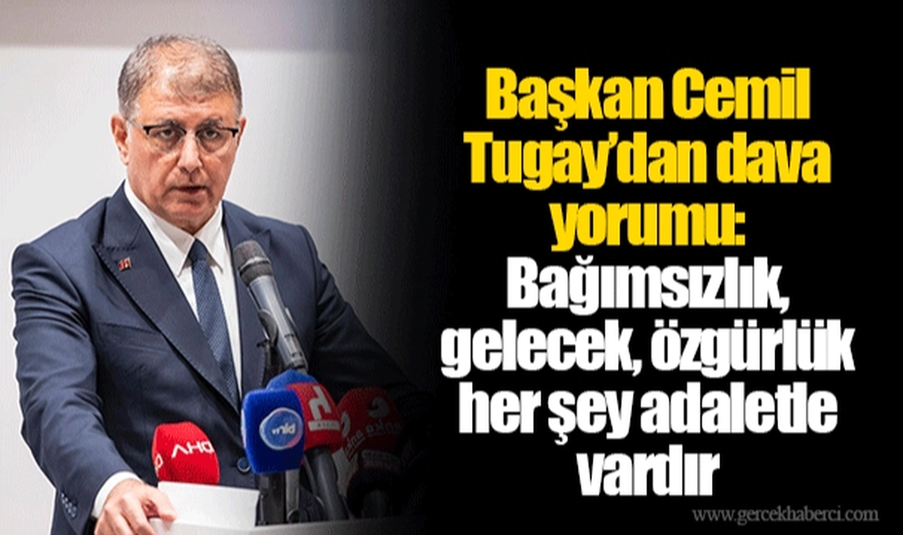Başkan Cemil Tugay’dan dava yorumu: Bağımsızlık, gelecek, özgürlük her şey adaletle vardır