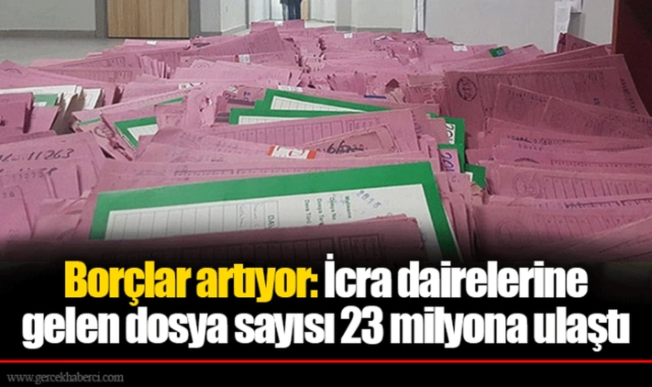 Borçlar artıyor: İcra dairelerine gelen dosya sayısı 23 milyona ulaştı