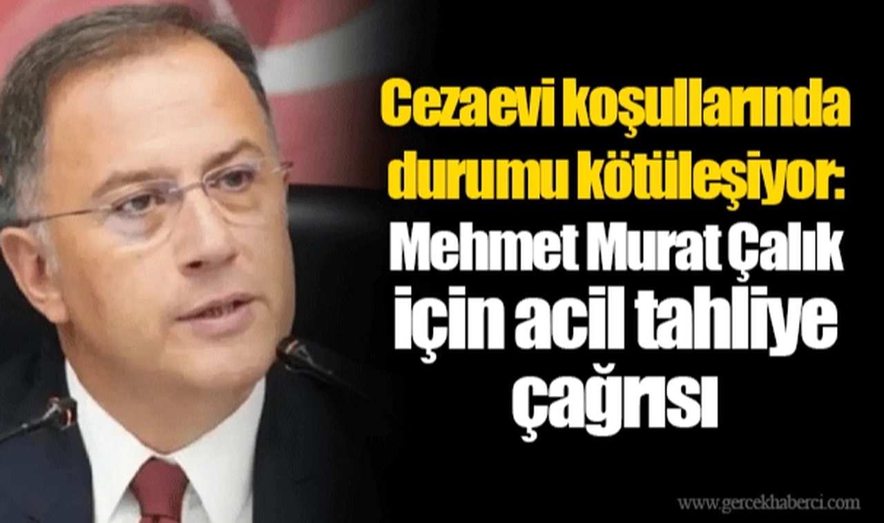 Cezaevi koşullarında durumu kötüleşiyor: Mehmet Murat Çalık için acil tahliye çağrısı