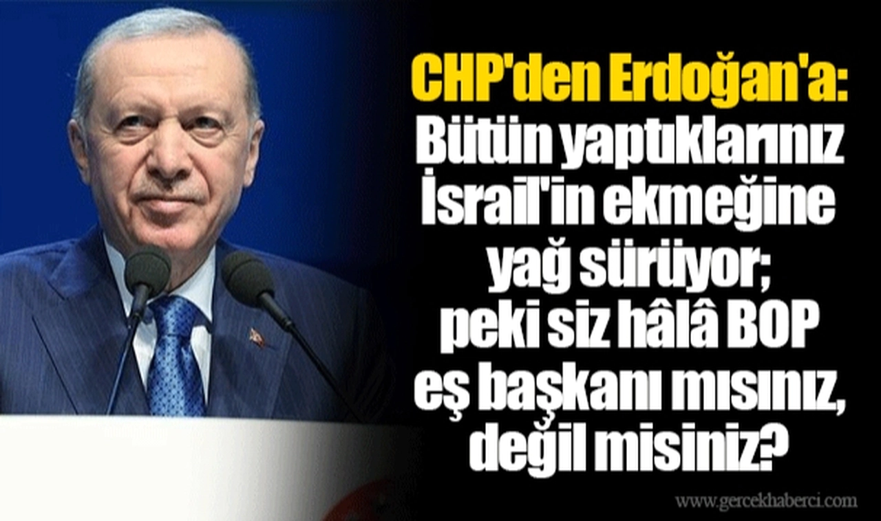 CHP'den Erdoğan'a: Bütün yaptıklarınız İsrail'in ekmeğine yağ sürüyor; peki siz hâlâ BOP eş başkanı mısınız, değil misiniz?