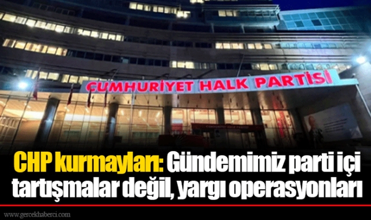 CHP kurmayları: Gündemimiz parti içi tartışmalar değil, yargı operasyonları