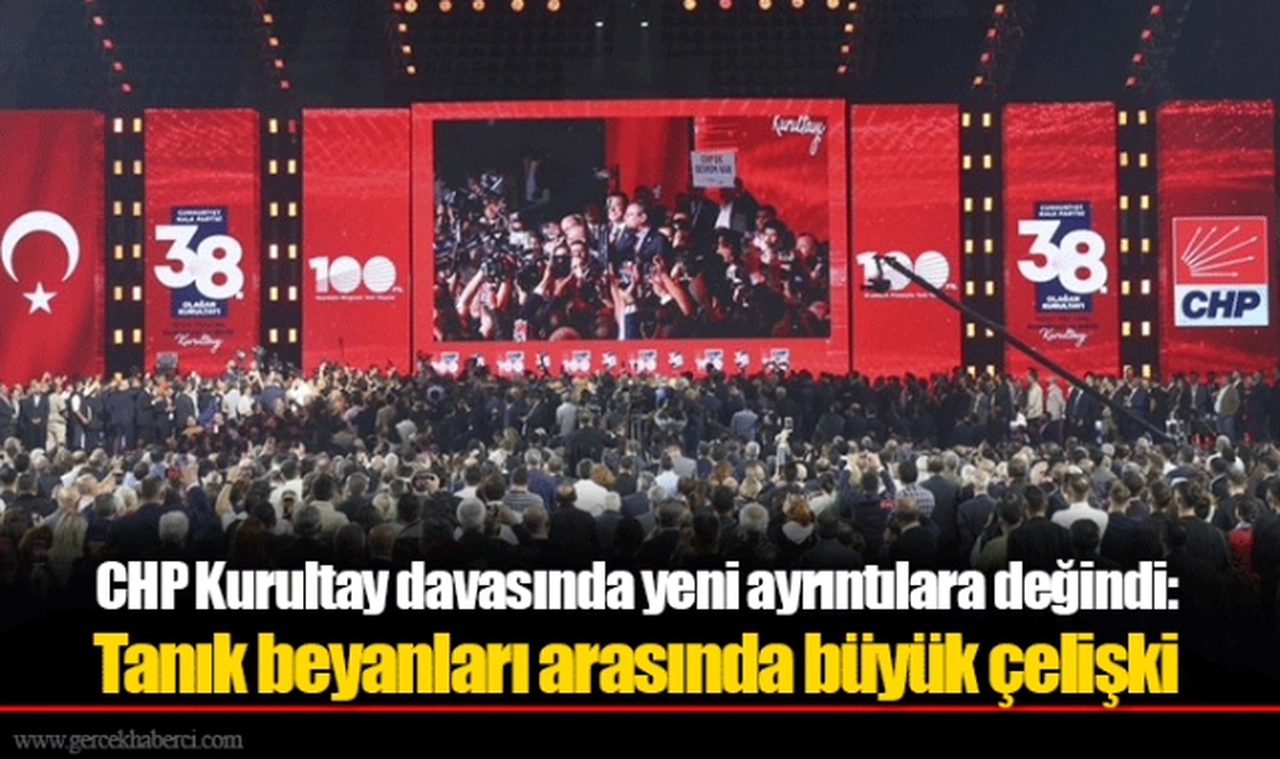 CHP Kurultay davasında yeni ayrıntılara değindi: Tanık beyanları arasında büyük çelişki