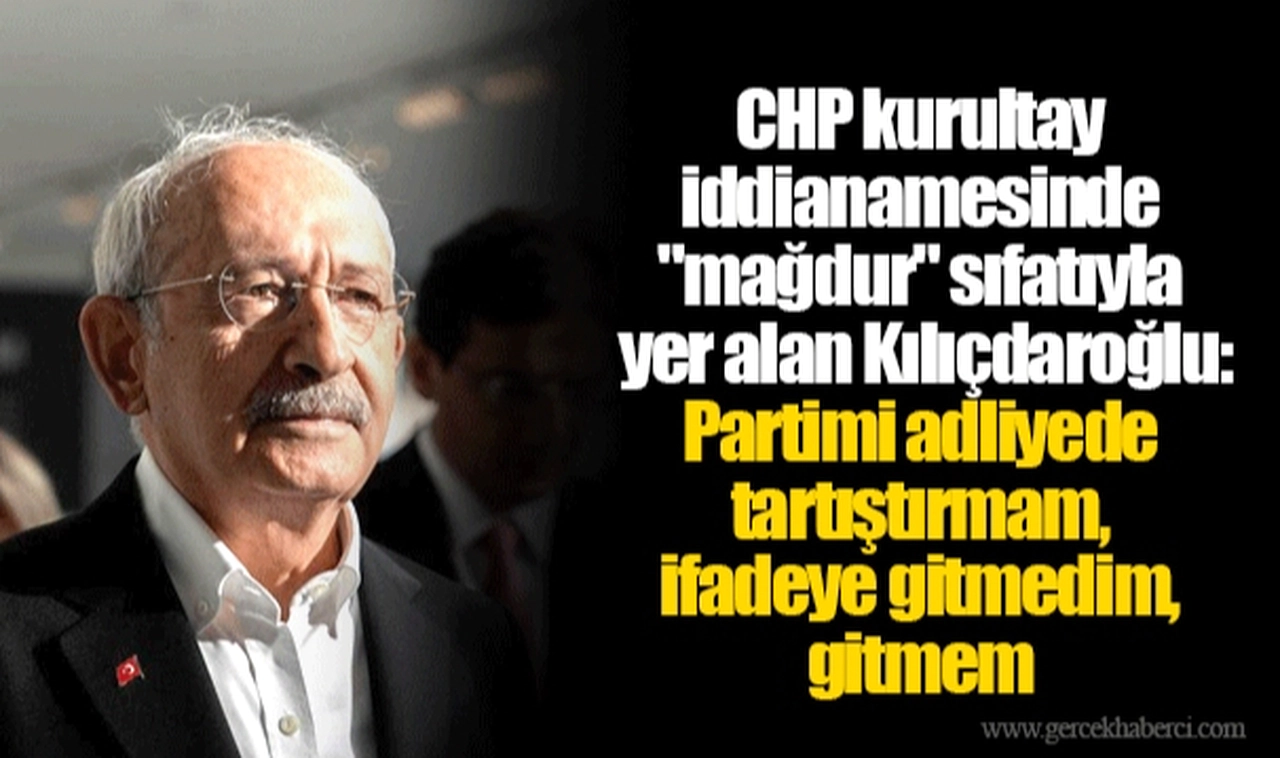 CHP kurultay iddianamesinde "mağdur" sıfatıyla yer alan Kılıçdaroğlu: Partimi adliyede tartıştırmam, ifadeye gitmedim, gitmem