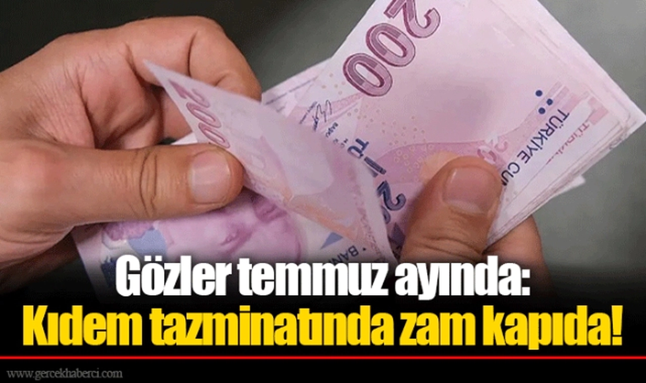 Gözler temmuz ayında: Kıdem tazminatında zam kapıda!