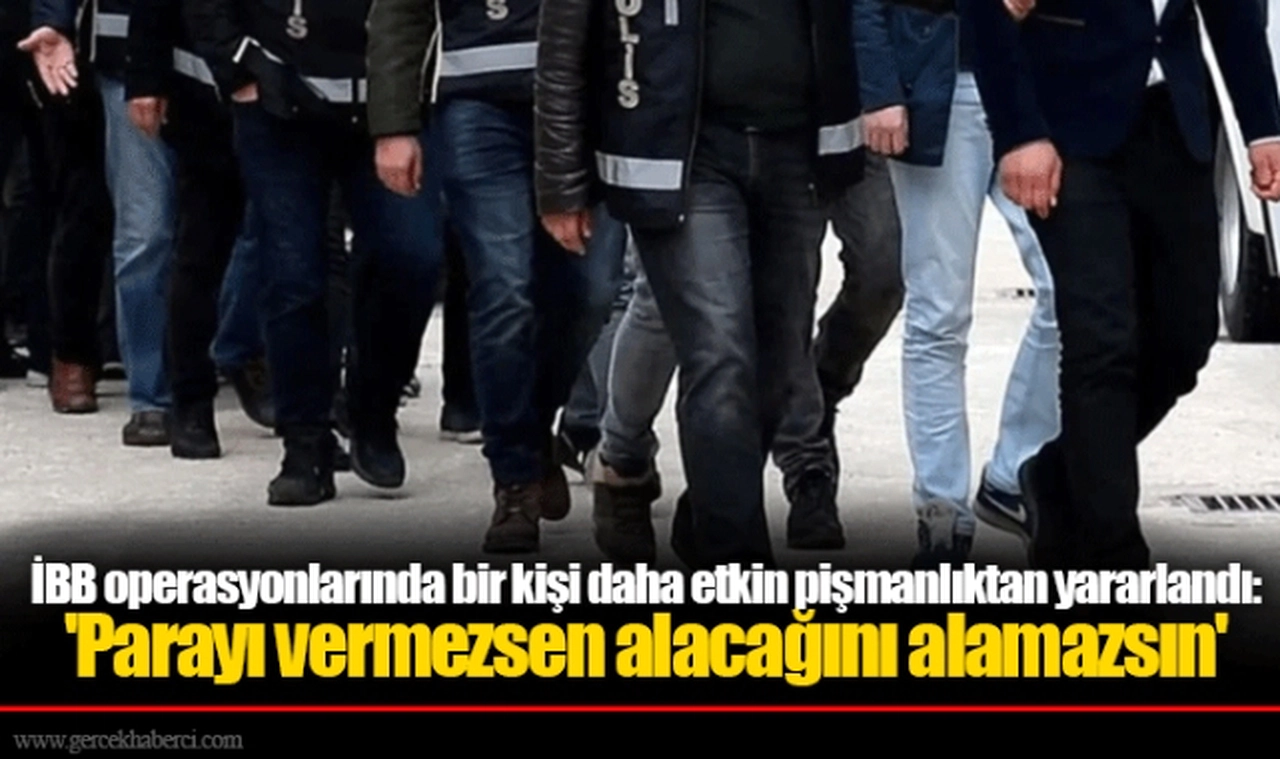 İBB operasyonlarında bir kişi daha etkin pişmanlıktan yararlandı: 'Parayı vermezsen alacağını alamazsın'