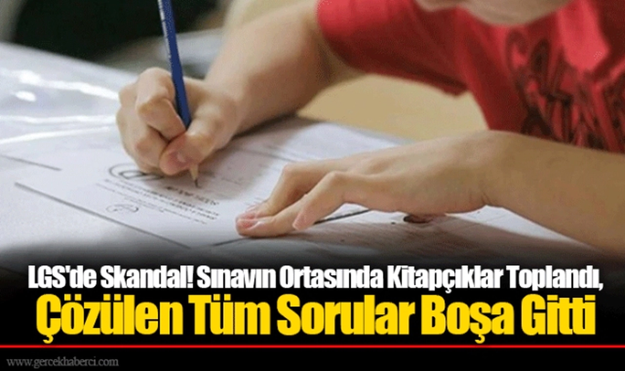 LGS'de Skandal! Sınavın Ortasında Kitapçıklar Toplandı, Çözülen Tüm Sorular Boşa Gitti