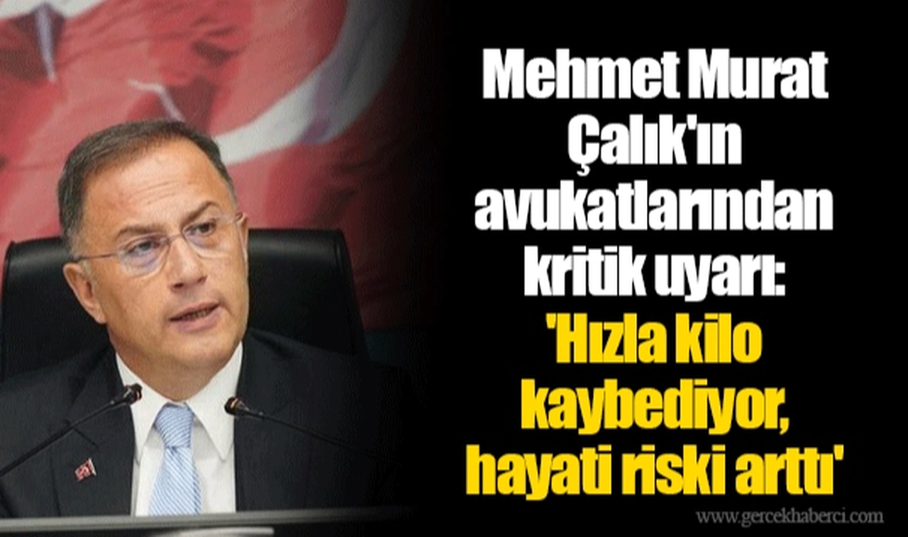 Mehmet Murat Çalık'ın avukatlarından kritik uyarı: 'Hızla kilo kaybediyor, hayati riski arttı'