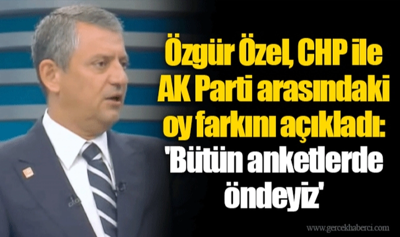 Özgür Özel, CHP ile AK Parti arasındaki oy farkını açıkladı: 'Bütün anketlerde öndeyiz'