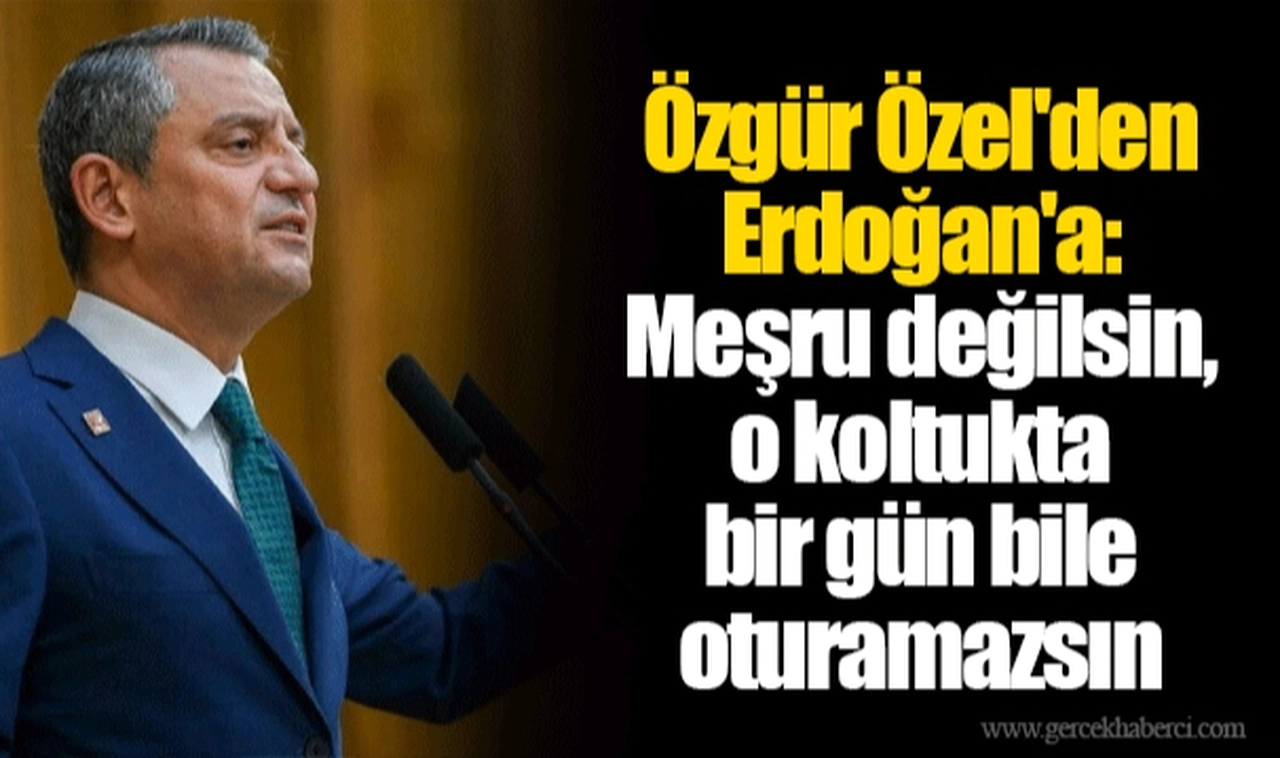 Özgür Özel'den Erdoğan'a: Meşru değilsin, o koltukta bir gün bile oturamazsın