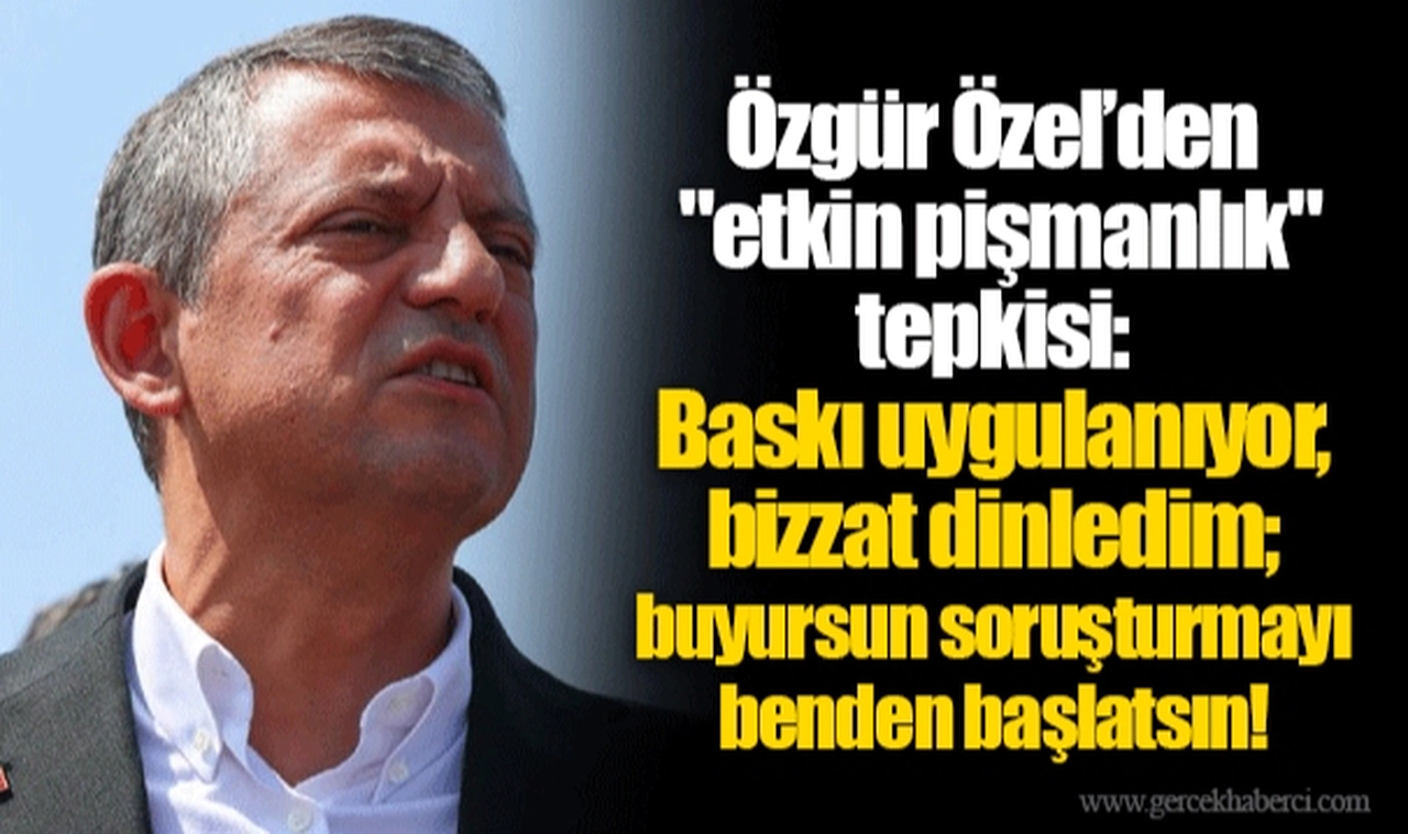 Özgür Özel’den "etkin pişmanlık" tepkisi: Baskı uygulanıyor, bizzat dinledim; buyursun soruşturmayı benden başlatsın!
