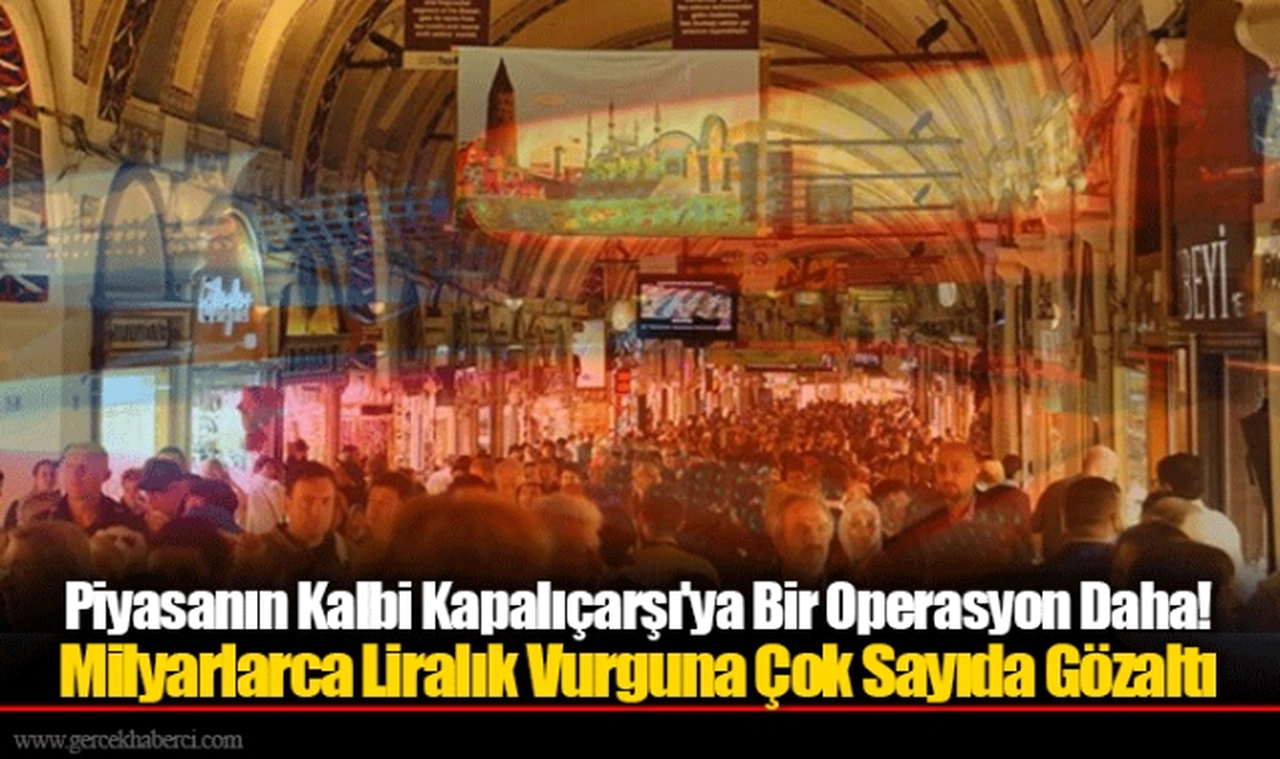 Piyasanın Kalbi Kapalıçarşı'ya Bir Operasyon Daha! Milyarlarca Liralık Vurguna Çok Sayıda Gözaltı