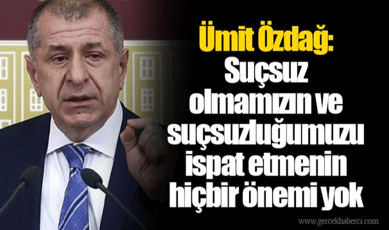 Ümit Özdağ: Suçsuz olmamızın ve suçsuzluğumuzu ispat etmenin hiçbir önemi yok