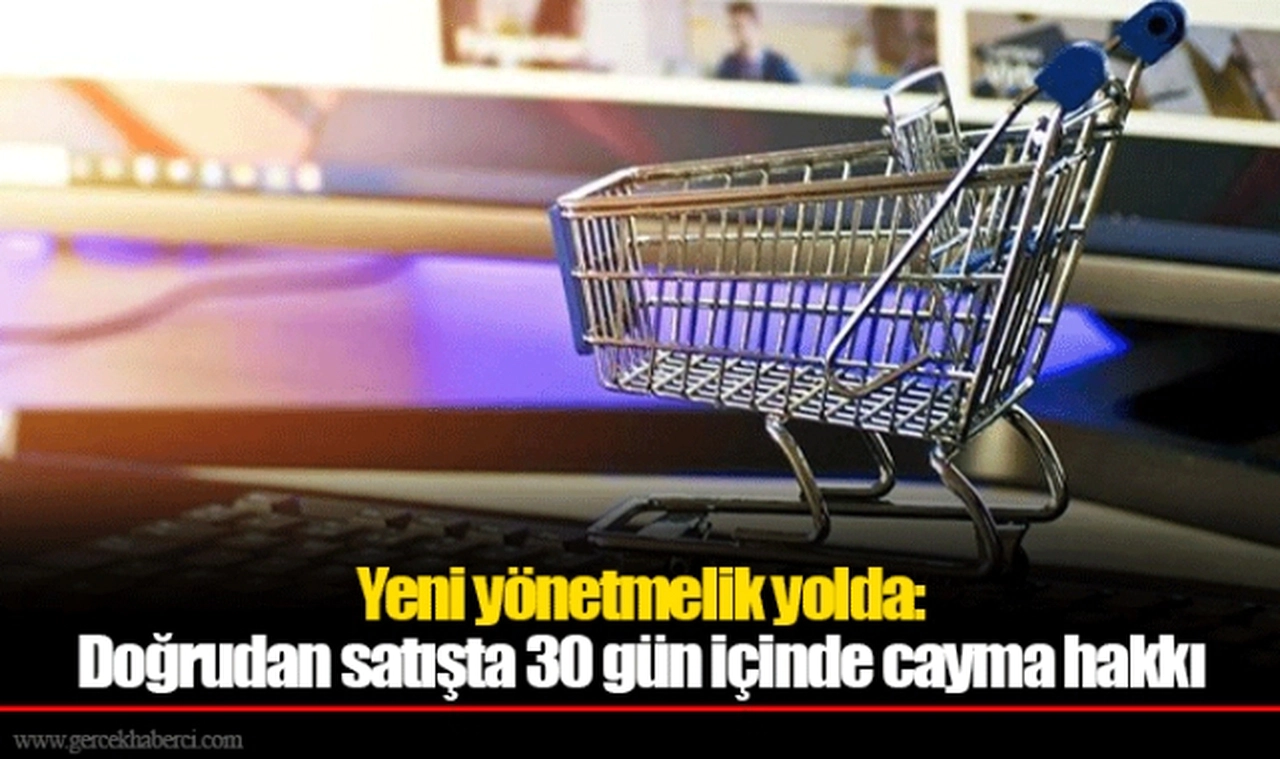 Yeni yönetmelik yolda: Doğrudan satışta 30 gün içinde cayma hakkı