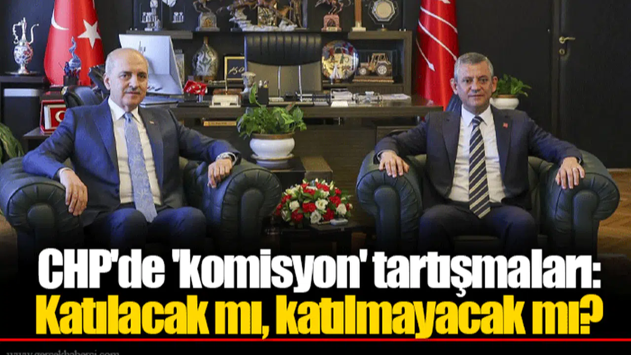 CHP'de 'komisyon' tartışmaları: Katılacak mı, katılmayacak mı?