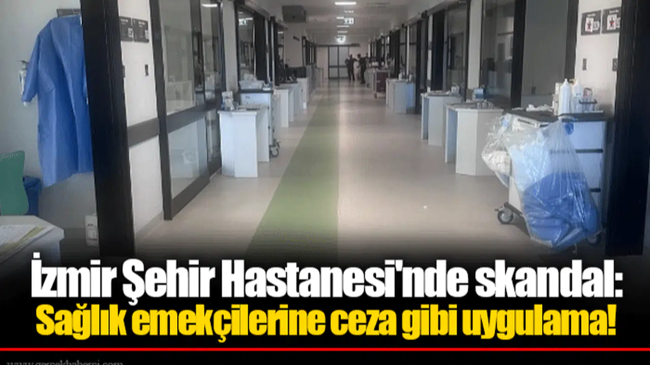 İzmir Şehir Hastanesi'nde skandal: Sağlık emekçilerine ceza gibi uygulama!