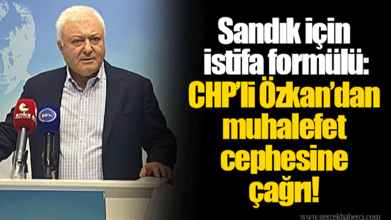 Sandık için istifa formülü: CHP’li Özkan’dan muhalefet cephesine çağrı!