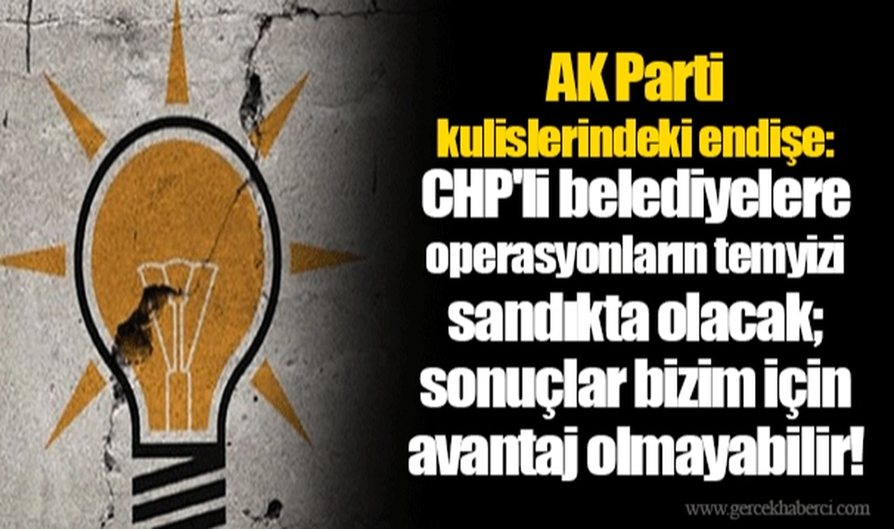 AK Parti kulislerindeki endişe: CHP'li belediyelere operasyonların temyizi sandıkta olacak; sonuçlar bizim için avantaj olmayabilir!