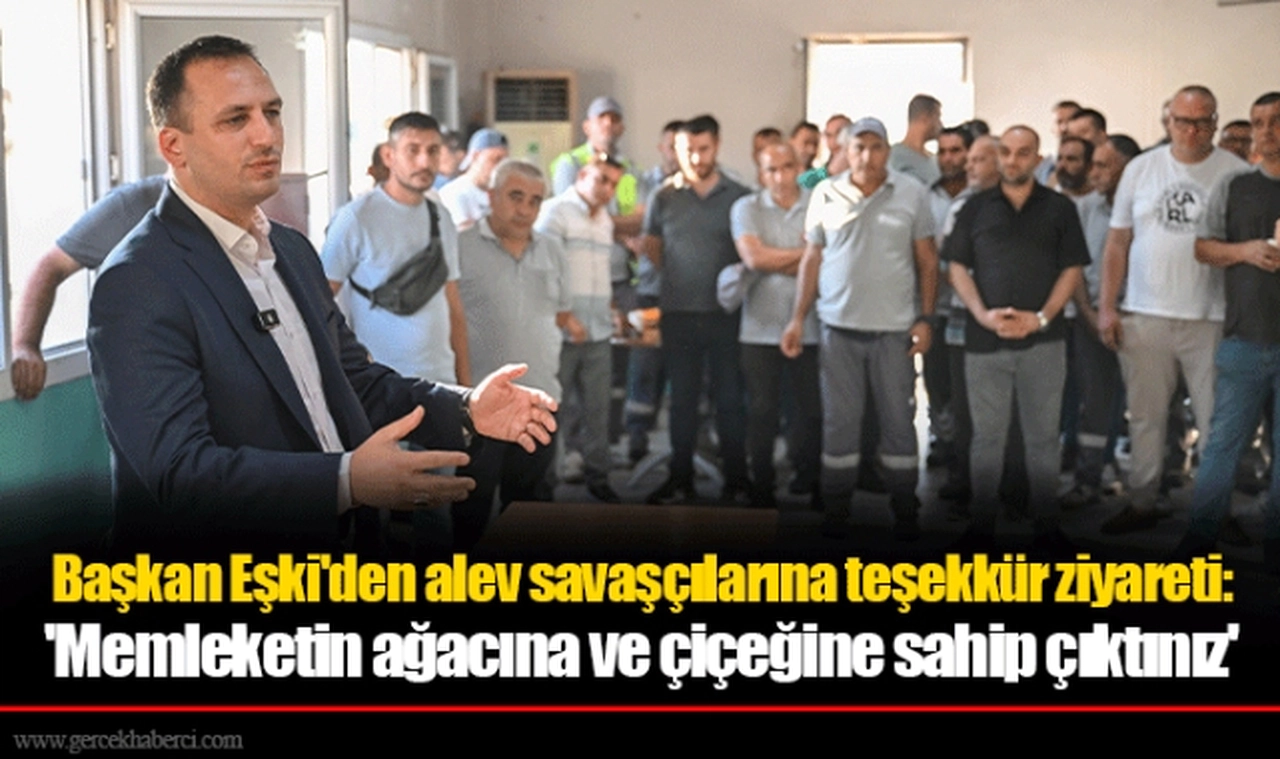 Başkan Eşki'den alev savaşçılarına teşekkür ziyareti:  'Memleketin ağacına ve çiçeğine sahip çıktınız'