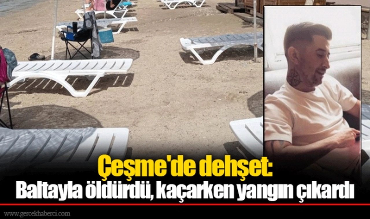 Çeşme'de dehşet: Baltayla öldürdü, kaçarken yangın çıkardı