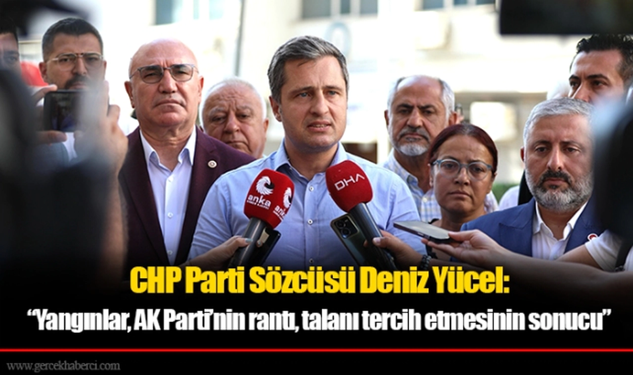 CHP Parti Sözcüsü Deniz Yücel: “Yangınlar, AK Parti’nin rantı, talanı tercih etmesinin sonucu”