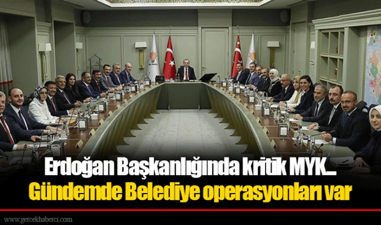 Erdoğan Başkanlığında kritik MYK... Gündemde Belediye operasyonları var