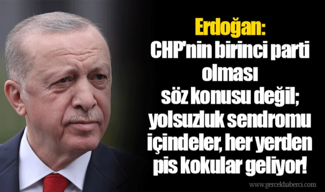 Erdoğan: CHP'nin birinci parti olması söz konusu değil; yolsuzluk sendromu içindeler, her yerden pis kokular geliyor!