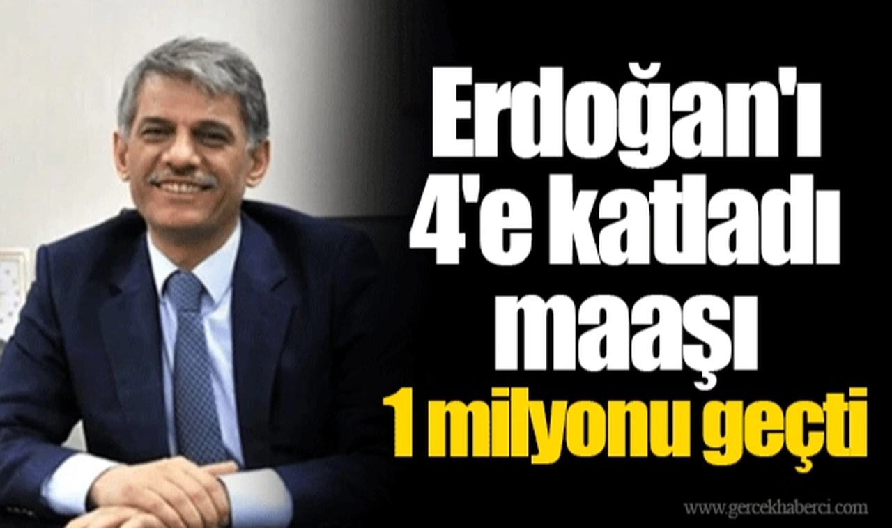 Erdoğan'ı 4'e katladı maaşı 1 milyonu geçti