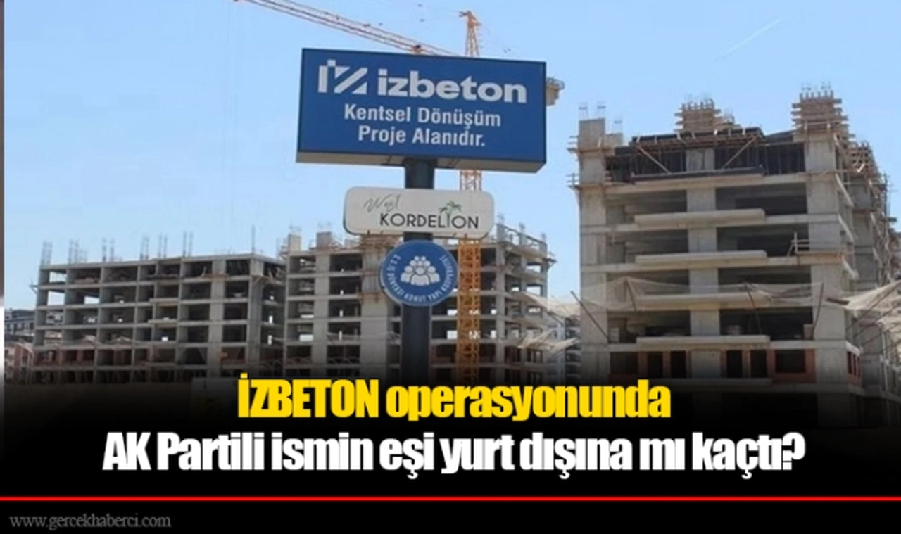 İZBETON operasyonunda AK Partili ismin eşi yurt dışına mı kaçtı?