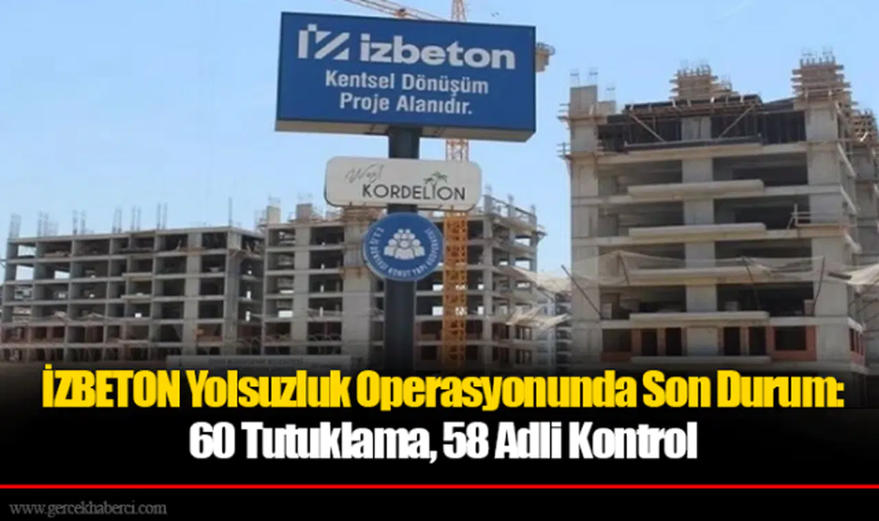 İZBETON Yolsuzluk Operasyonunda Son Durum: 60 Tutuklama, 58 Adli Kontrol