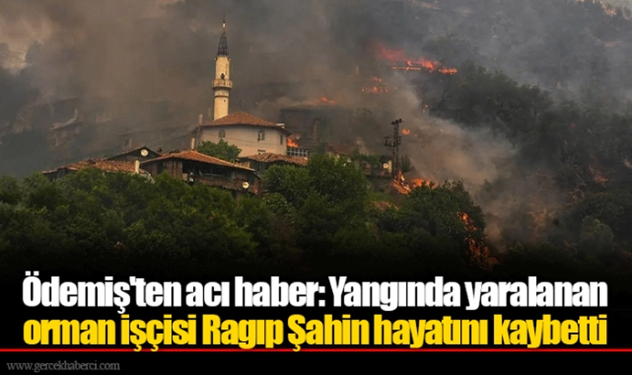 Ödemiş'ten acı haber: Yangında yaralanan orman işçisi Ragıp Şahin hayatını kaybetti