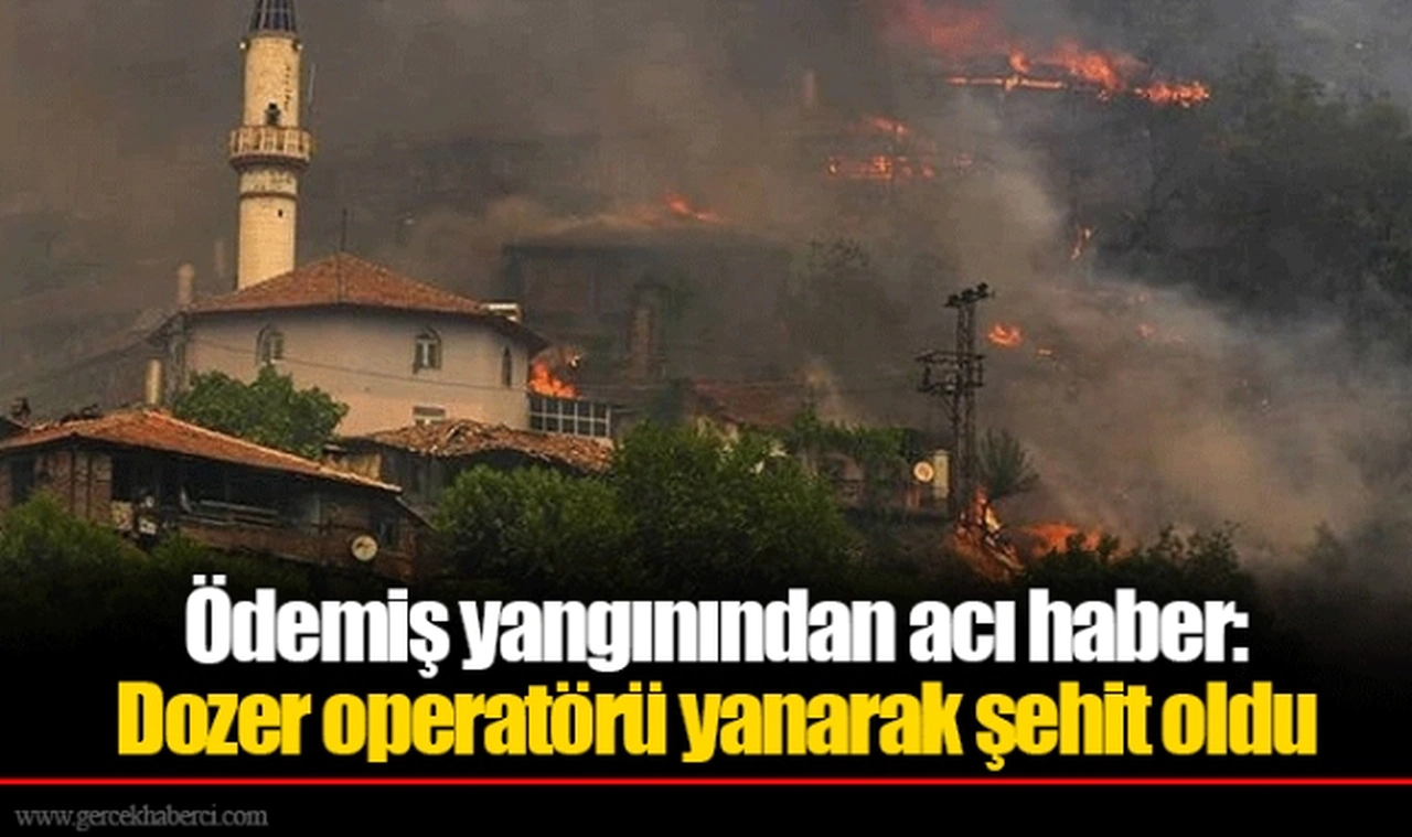 Ödemiş yangınından acı haber: Dozer operatörü yanarak şehit oldu