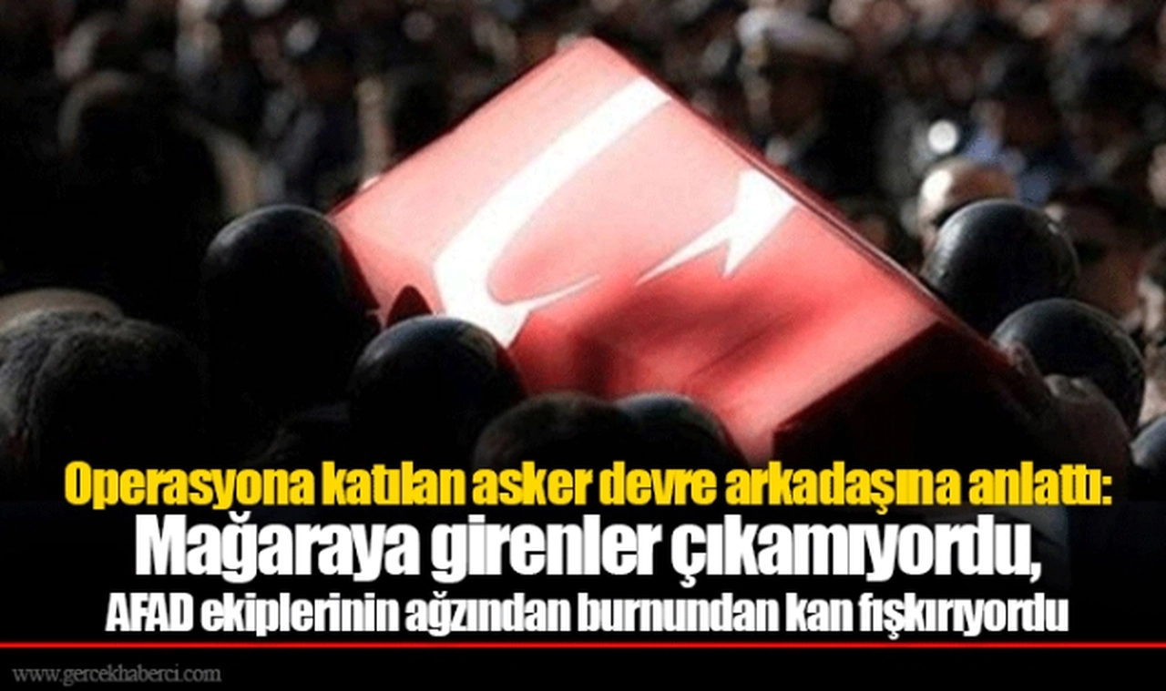 Operasyona katılan asker devre arkadaşına anlattı: Mağaraya girenler çıkamıyordu, AFAD ekiplerinin ağzından burnundan kan fışkırıyordu
