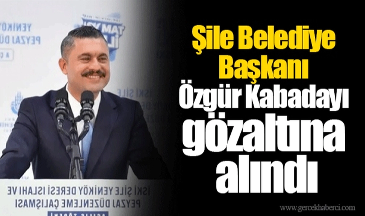 Şile Belediye Başkanı Özgür Kabadayı gözaltına alındı