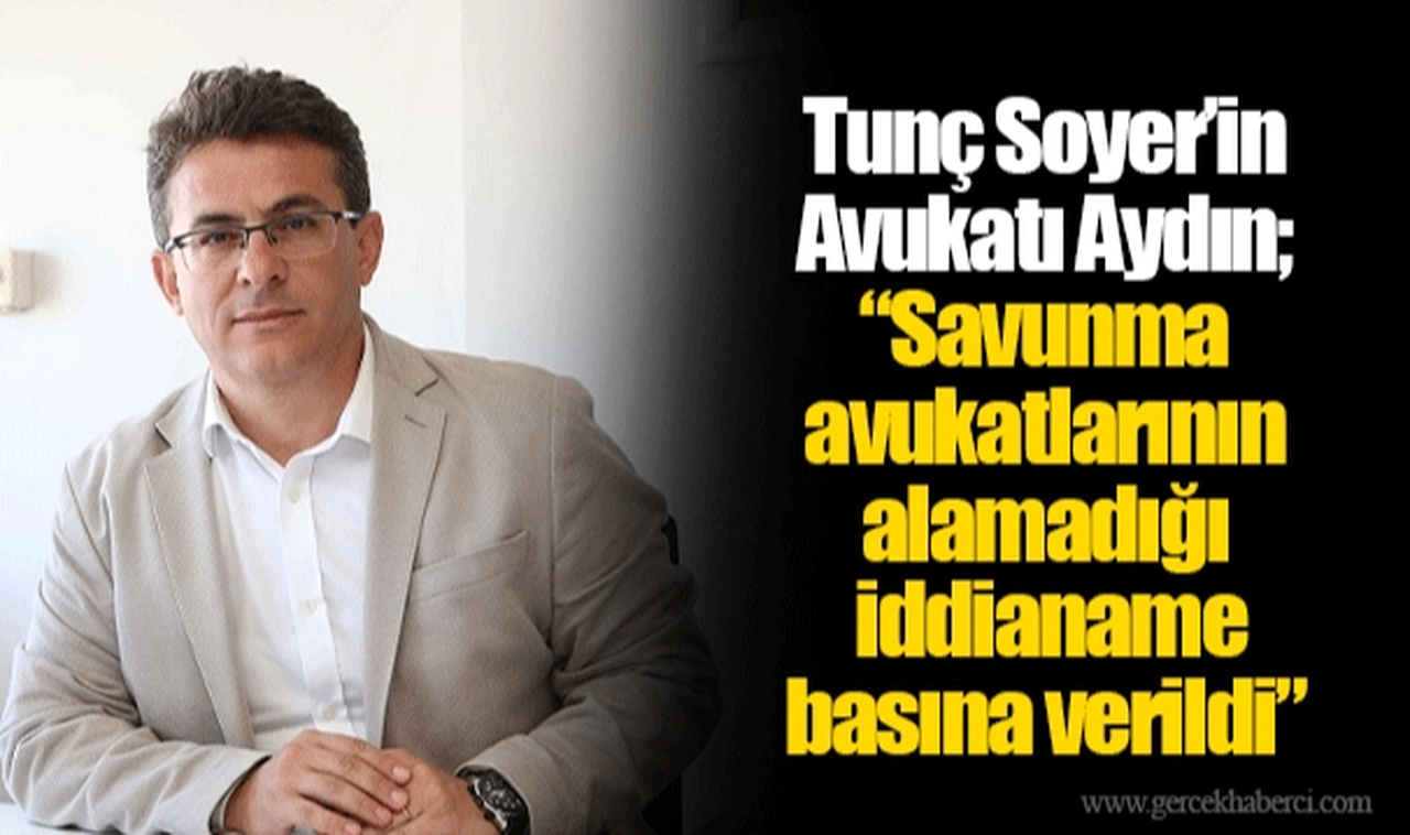 Tunç Soyer’in Avukatı Aydın;  “Savunma avukatlarının alamadığı iddianame basına verildi”