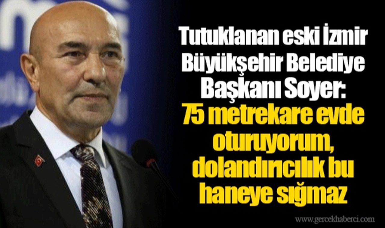Tutuklanan eski İzmir Büyükşehir Belediye Başkanı Soyer: 75 metrekare evde oturuyorum, dolandırıcılık bu haneye sığmaz