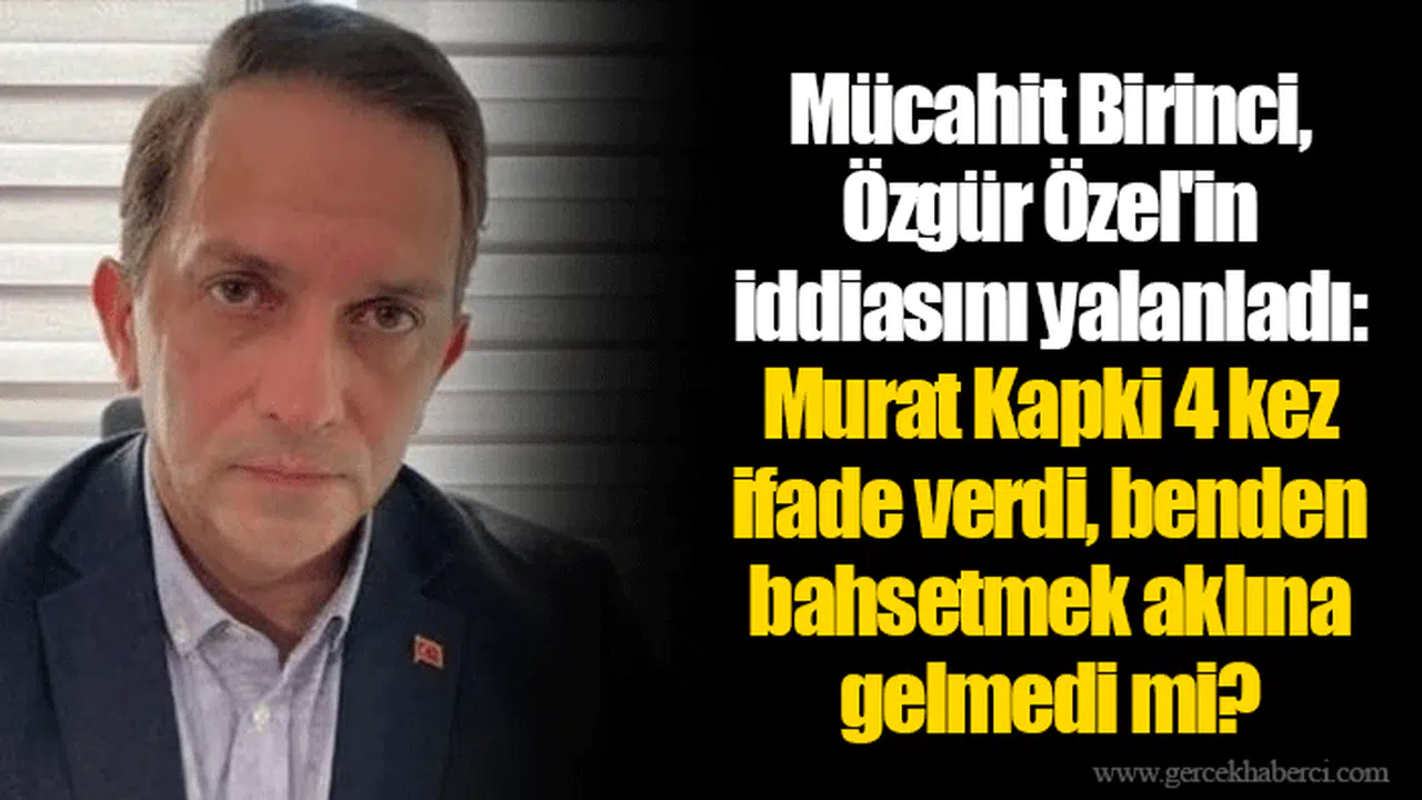 Mücahit Birinci, Özgür Özel'in iddiasını yalanladı: Murat Kapki 4 kez ifade verdi, benden bahsetmek aklına gelmedi mi?