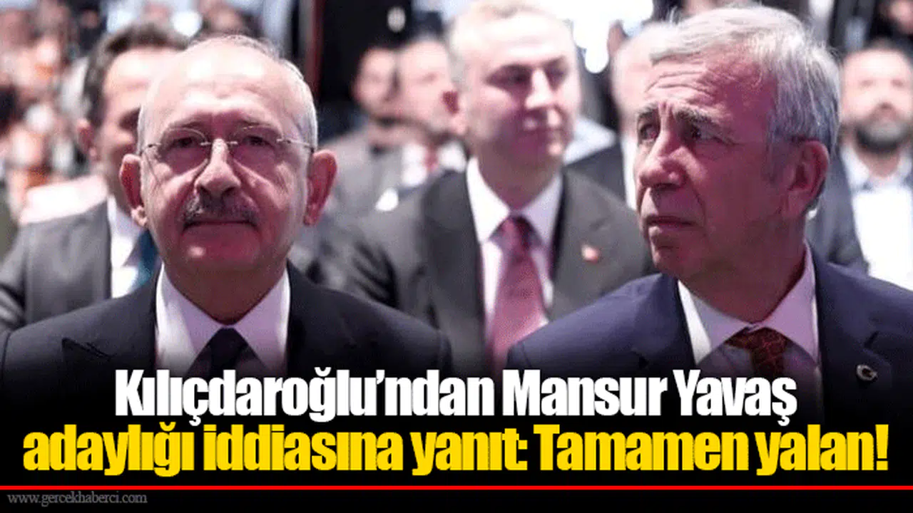 Kılıçdaroğlu’ndan Mansur Yavaş adaylığı iddiasına yanıt: Tamamen yalan!