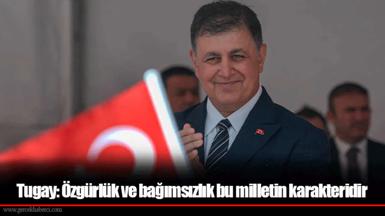 Tugay: Özgürlük ve bağımsızlık bu milletin karakteridir